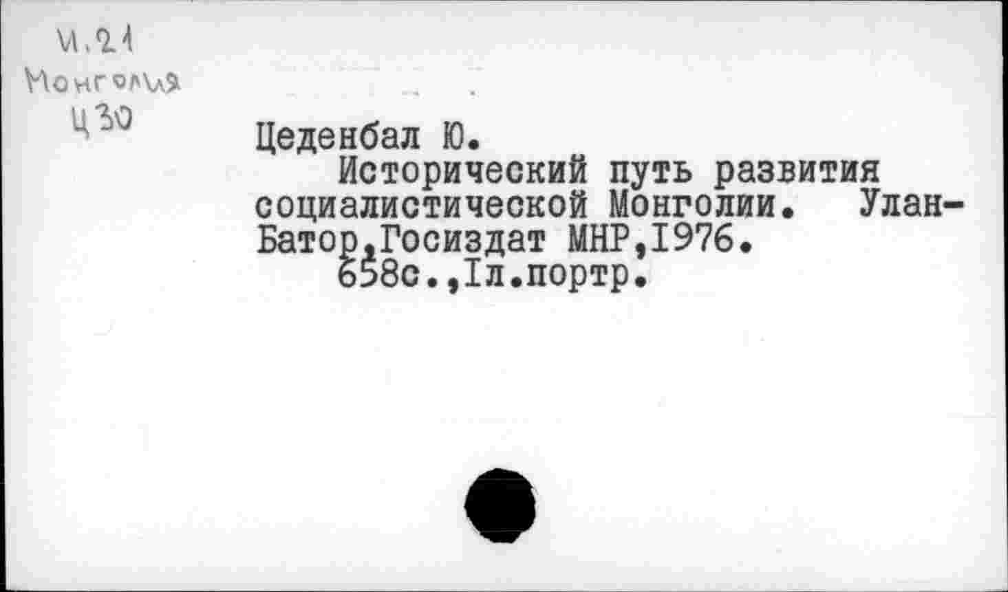 ﻿\Л.<14
Монголу
Ц39
Цеденбал Ю.
Исторический путь развития социалистической Монголии, Улан-Батор.Госиздат МНР,1976.
б58с.,1л.портр.